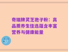 奇瑞牌灵芝孢子粉：高品质养生佳选蕴含丰富营养与健康能量