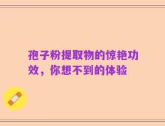 孢子粉提取物的惊艳功效，你想不到的体验