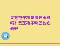 灵芝孢子粉是用开水煮吗？灵芝孢子粉怎么吃最好