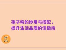孢子粉的妙用与搭配，提升生活品质的佳指南