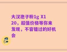 大汉孢子粉1g X120，超值价格等你来发现，不容错过的好机会