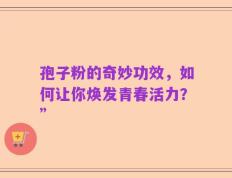 孢子粉的奇妙功效，如何让你焕发青春活力？”