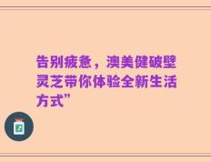 告别疲惫，澳美健破壁灵芝带你体验全新生活方式”
