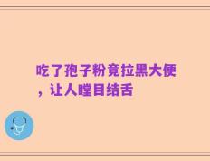 吃了孢子粉竟拉黑大便，让人瞠目结舌