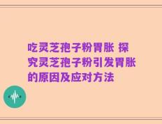 吃灵芝孢子粉胃胀 探究灵芝孢子粉引发胃胀的原因及应对方法