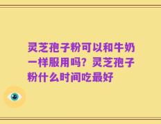 灵芝孢子粉可以和牛奶一样服用吗？灵芝孢子粉什么时间吃最好