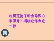 吃灵芝孢子粉会导致心率飙升？揭晓让你大吃一惊