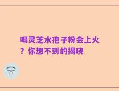 喝灵芝水孢子粉会上火？你想不到的揭晓