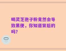 喝灵芝孢子粉竟然会导致黑便，你知道背后的吗？
