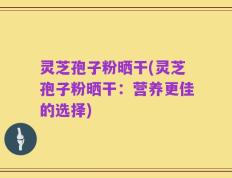 灵芝孢子粉晒干(灵芝孢子粉晒干：营养更佳的选择)