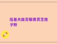 压差大能否服用灵芝孢子粉