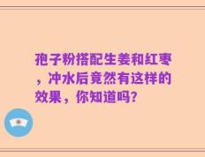 孢子粉搭配生姜和红枣，冲水后竟然有这样的效果，你知道吗？