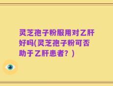 灵芝孢子粉服用对乙肝好吗(灵芝孢子粉可否助于乙肝患者？)