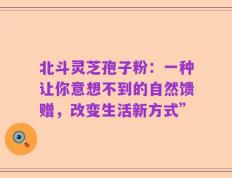 北斗灵芝孢子粉：一种让你意想不到的自然馈赠，改变生活新方式”