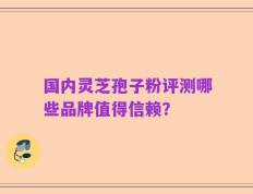 国内灵芝孢子粉评测哪些品牌值得信赖？