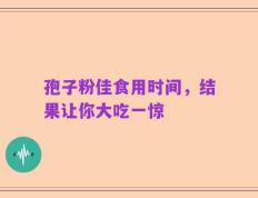 孢子粉佳食用时间，结果让你大吃一惊
