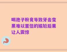 喝孢子粉竟导致牙齿变黑难以置信的尴尬后果让人震惊