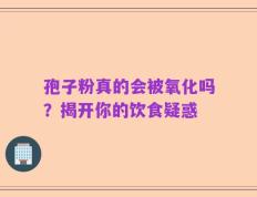 孢子粉真的会被氧化吗？揭开你的饮食疑惑