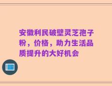 安徽利民破壁灵芝孢子粉，价格，助力生活品质提升的大好机会