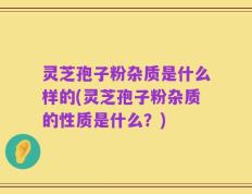 灵芝孢子粉杂质是什么样的(灵芝孢子粉杂质的性质是什么？)