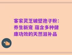 客家灵芝破壁孢子粉：养生新宠 蕴含多种健康功效的天然滋补品