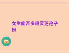 女生能否多喝灵芝孢子粉