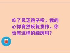 吃了灵芝孢子粉，我的心悸竟然反复发作，你也有这样的经历吗？