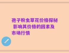孢子粉虫草花价格探秘 影响其价格的因素及市场行情