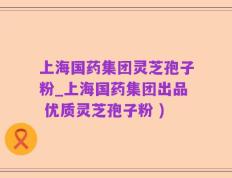 上海国药集团灵芝孢子粉_上海国药集团出品 优质灵芝孢子粉 )