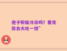 孢子粉能冷冻吗？看完你会大吃一惊”