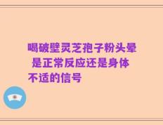 喝破壁灵芝孢子粉头晕 是正常反应还是身体不适的信号