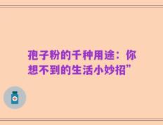 孢子粉的千种用途：你想不到的生活小妙招”