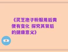 《灵芝孢子粉服用后粪便有变化 探究其背后的健康意义》
