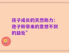 孩子成长的天然助力：孢子粉带来的意想不到的益处”