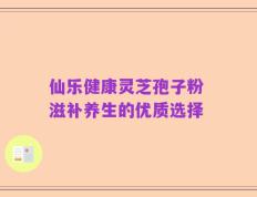 仙乐健康灵芝孢子粉 滋补养生的优质选择