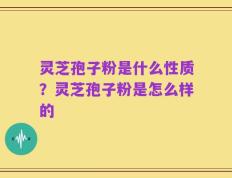 灵芝孢子粉是什么性质？灵芝孢子粉是怎么样的