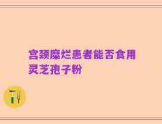 宫颈糜烂患者能否食用灵芝孢子粉