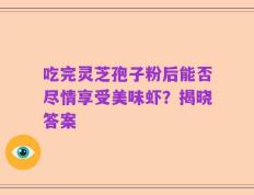 吃完灵芝孢子粉后能否尽情享受美味虾？揭晓答案
