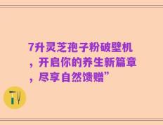 7升灵芝孢子粉破壁机，开启你的养生新篇章，尽享自然馈赠”