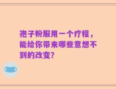 孢子粉服用一个疗程，能给你带来哪些意想不到的改变？