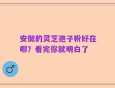 安徽的灵芝孢子粉好在哪？看完你就明白了