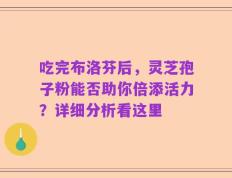 吃完布洛芬后，灵芝孢子粉能否助你倍添活力？详细分析看这里