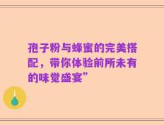 孢子粉与蜂蜜的完美搭配，带你体验前所未有的味觉盛宴”