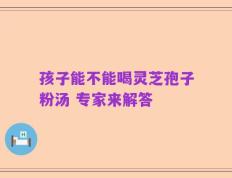 孩子能不能喝灵芝孢子粉汤 专家来解答