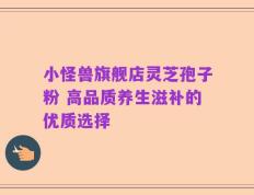 小怪兽旗舰店灵芝孢子粉 高品质养生滋补的优质选择