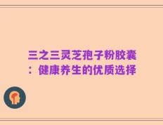 三之三灵芝孢子粉胶囊：健康养生的优质选择