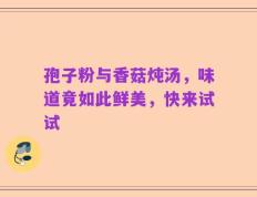 孢子粉与香菇炖汤，味道竟如此鲜美，快来试试