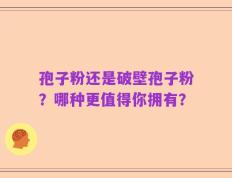 孢子粉还是破壁孢子粉？哪种更值得你拥有？