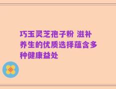 巧玉灵芝孢子粉 滋补养生的优质选择蕴含多种健康益处
