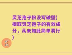 灵芝孢子粉没写破壁(提取灵芝孢子的有效成分，从未如此简单易行)